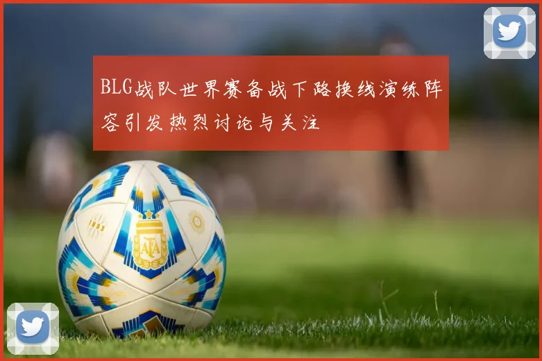 BLG战队世界赛备战下路换线演练阵容引发热烈讨论与关注