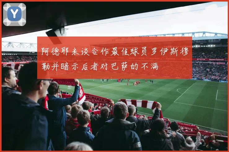 阿德耶米谈合作最佳球员罗伊斯穆勒并暗示后者对巴萨的不满