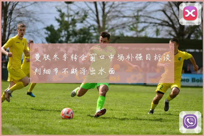 曼联冬季转会窗口中场补强目标谈判细节不断浮出水面