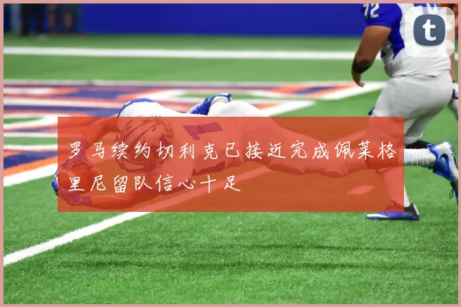 罗马续约切利克已接近完成佩莱格里尼留队信心十足