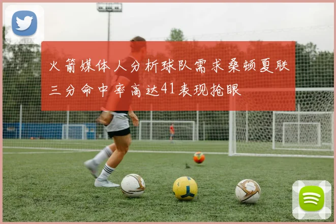 火箭媒体人分析球队需求桑顿夏联三分命中率高达41表现抢眼